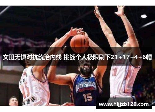 文班无惧对抗统治内线 挑战个人极限刷下21+17+4+6帽